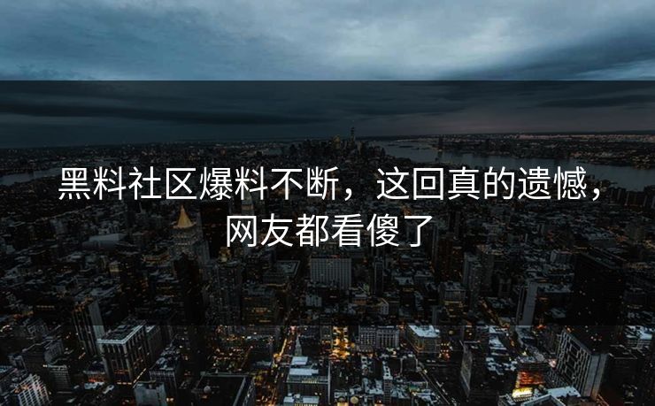 黑料社区爆料不断，这回真的遗憾，网友都看傻了