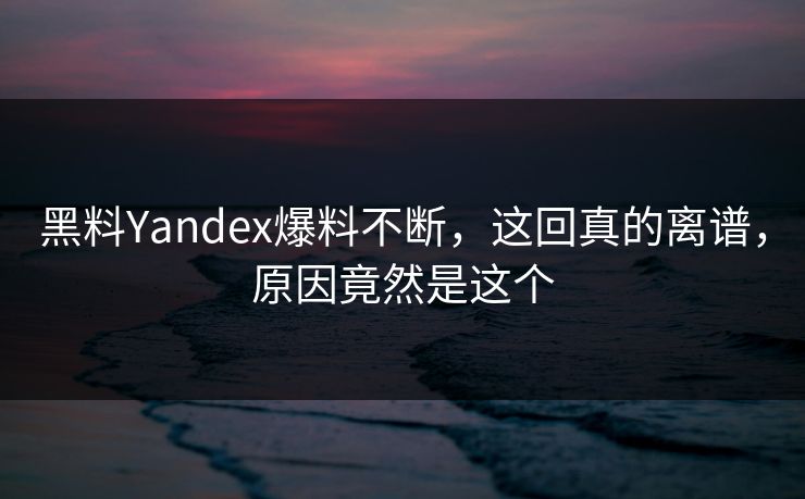 黑料Yandex爆料不断，这回真的离谱，原因竟然是这个
