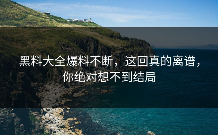 黑料大全爆料不断，这回真的离谱，你绝对想不到结局
