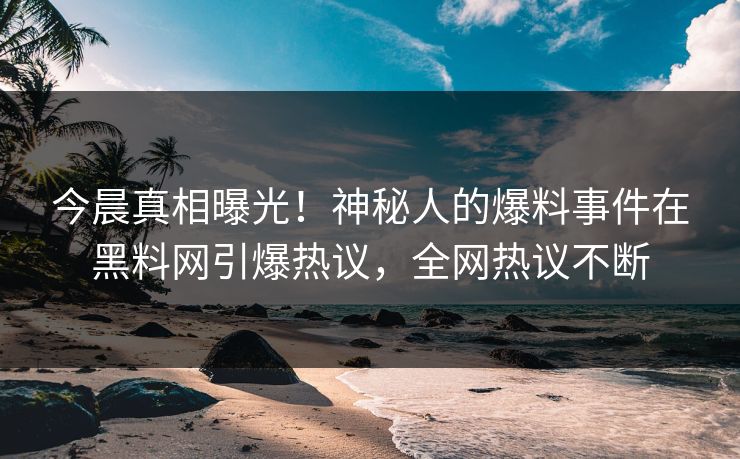 今晨真相曝光！神秘人的爆料事件在黑料网引爆热议，全网热议不断
