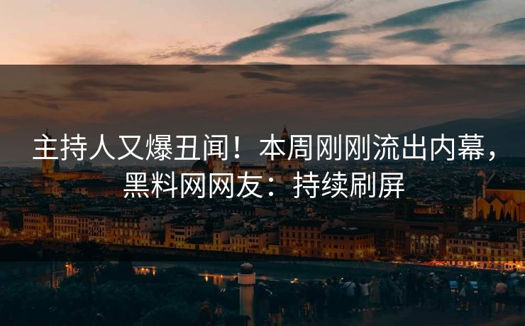 主持人又爆丑闻！本周刚刚流出内幕，黑料网网友：持续刷屏