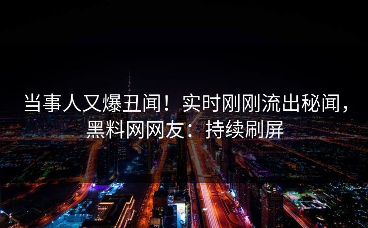 当事人又爆丑闻！实时刚刚流出秘闻，黑料网网友：持续刷屏