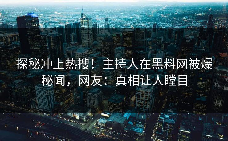 探秘冲上热搜！主持人在黑料网被爆秘闻，网友：真相让人瞠目