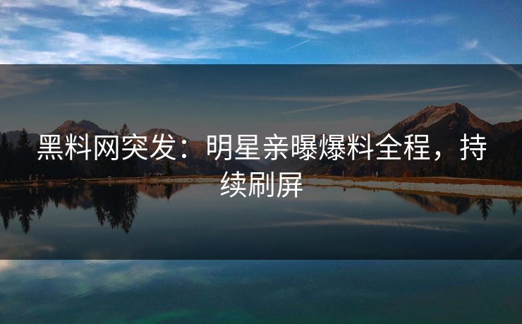 黑料网突发：明星亲曝爆料全程，持续刷屏