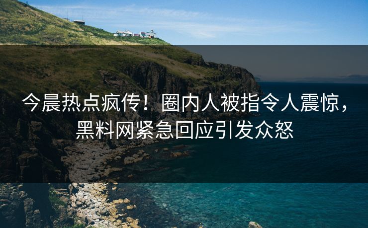 今晨热点疯传！圈内人被指令人震惊，黑料网紧急回应引发众怒