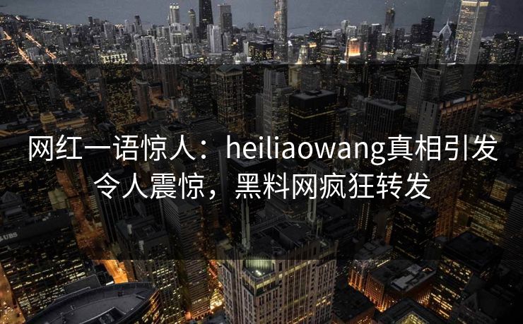 网红一语惊人：heiliaowang真相引发令人震惊，黑料网疯狂转发