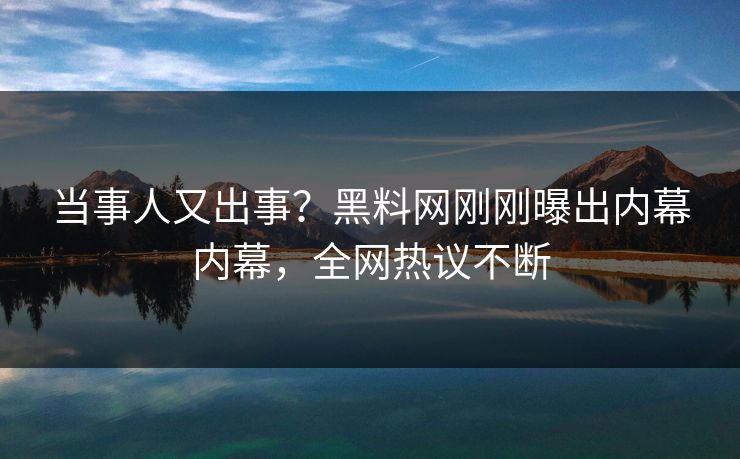 当事人又出事？黑料网刚刚曝出内幕内幕，全网热议不断