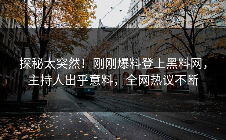 探秘太突然！刚刚爆料登上黑料网，主持人出乎意料，全网热议不断