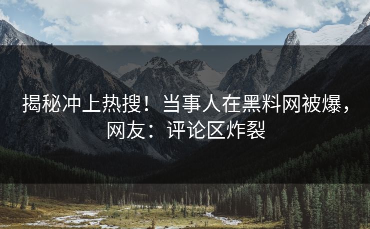 揭秘冲上热搜！当事人在黑料网被爆，网友：评论区炸裂