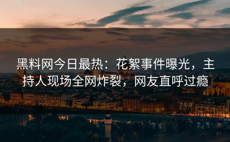 黑料网今日最热：花絮事件曝光，主持人现场全网炸裂，网友直呼过瘾