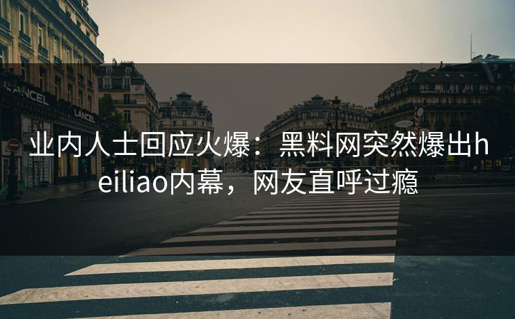业内人士回应火爆：黑料网突然爆出heiliao内幕，网友直呼过瘾