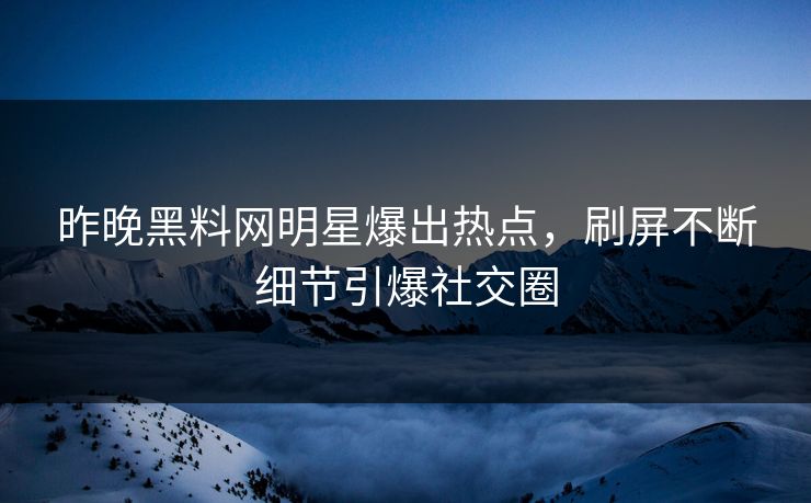 昨晚黑料网明星爆出热点，刷屏不断细节引爆社交圈