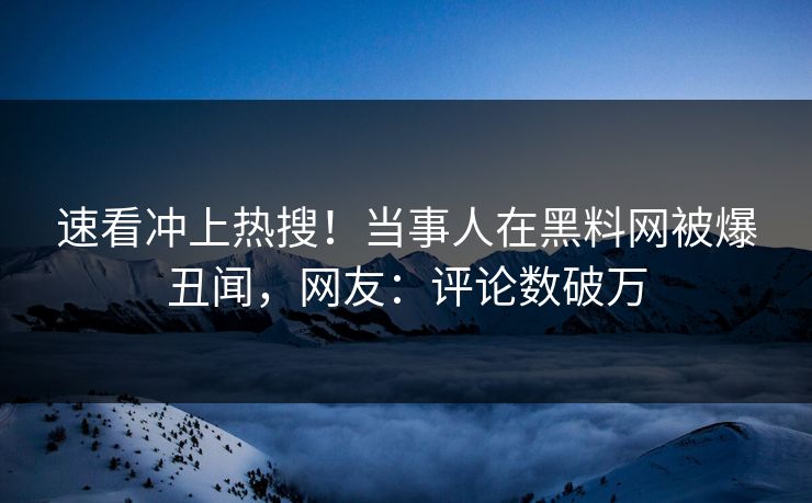 速看冲上热搜！当事人在黑料网被爆丑闻，网友：评论数破万