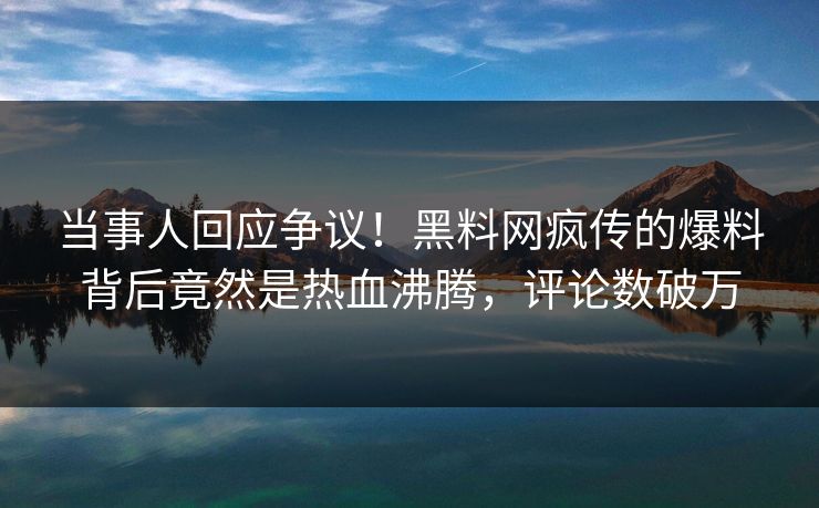 当事人回应争议！黑料网疯传的爆料背后竟然是热血沸腾，评论数破万
