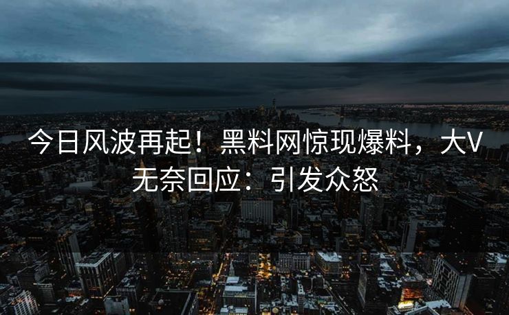 今日风波再起！黑料网惊现爆料，大V无奈回应：引发众怒