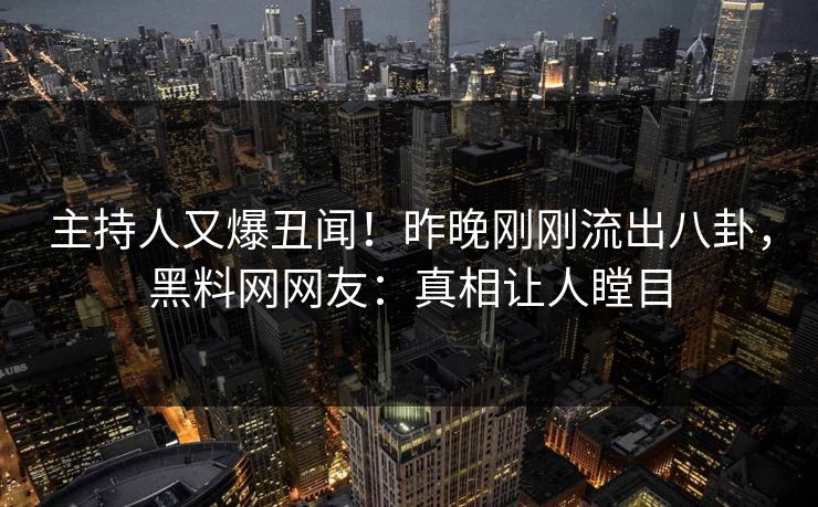 主持人又爆丑闻！昨晚刚刚流出八卦，黑料网网友：真相让人瞠目