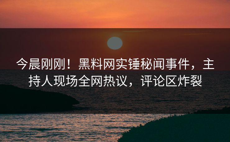 今晨刚刚！黑料网实锤秘闻事件，主持人现场全网热议，评论区炸裂