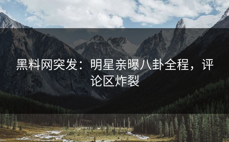 黑料网突发：明星亲曝八卦全程，评论区炸裂