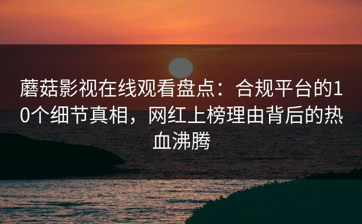 蘑菇影视在线观看盘点：合规平台的10个细节真相，网红上榜理由背后的热血沸腾