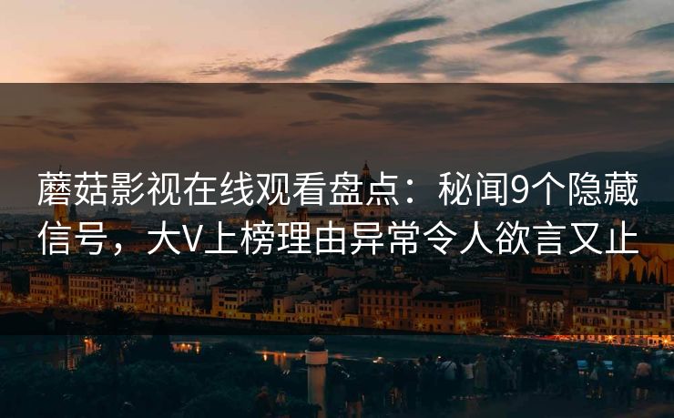 蘑菇影视在线观看盘点：秘闻9个隐藏信号，大V上榜理由异常令人欲言又止