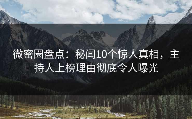 微密圈盘点：秘闻10个惊人真相，主持人上榜理由彻底令人曝光