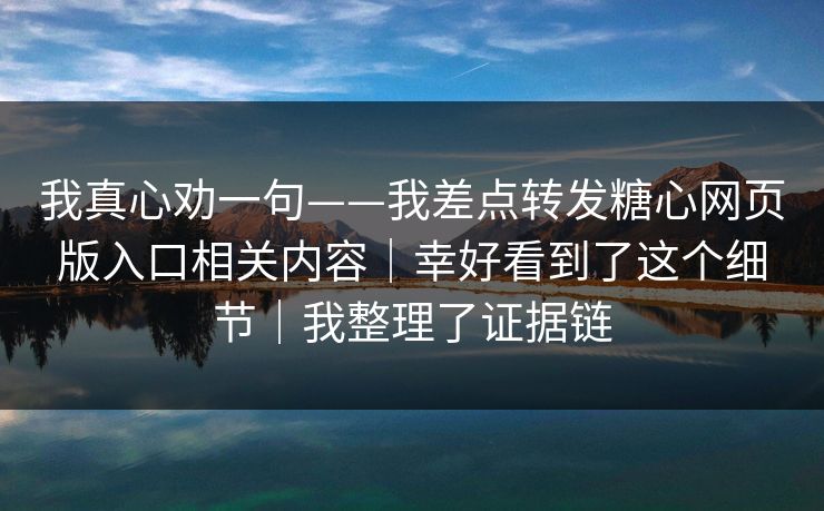 我真心劝一句——我差点转发糖心网页版入口相关内容｜幸好看到了这个细节｜我整理了证据链