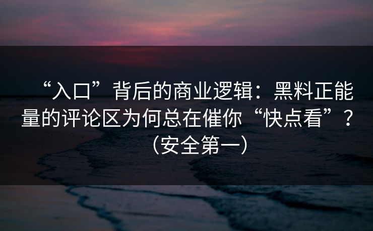 “入口”背后的商业逻辑：黑料正能量的评论区为何总在催你“快点看”？（安全第一）
