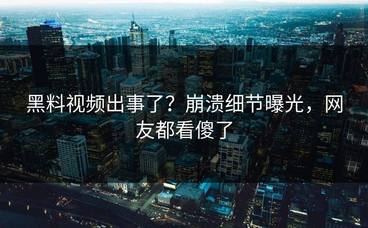 黑料视频出事了？崩溃细节曝光，网友都看傻了