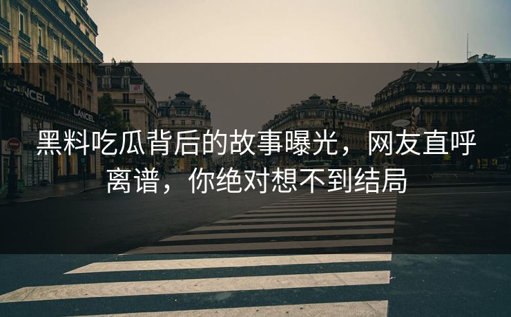 黑料吃瓜背后的故事曝光，网友直呼离谱，你绝对想不到结局