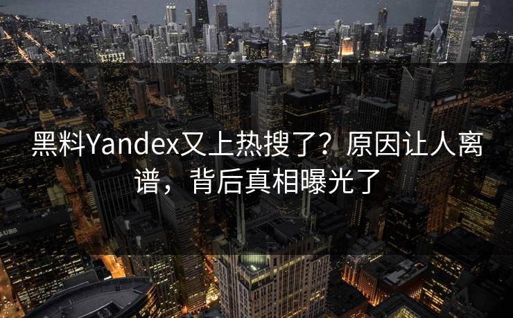 黑料Yandex又上热搜了？原因让人离谱，背后真相曝光了