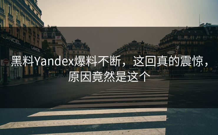 黑料Yandex爆料不断，这回真的震惊，原因竟然是这个