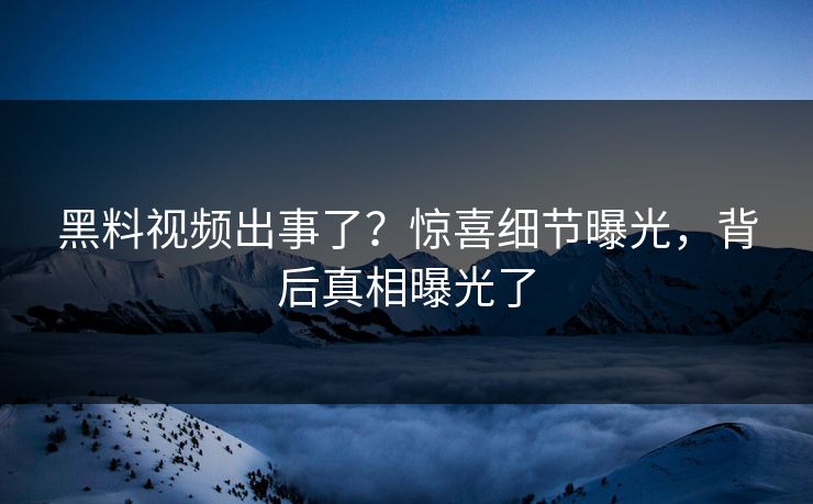黑料视频出事了？惊喜细节曝光，背后真相曝光了