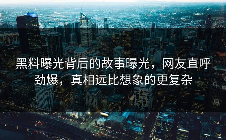 黑料曝光背后的故事曝光，网友直呼劲爆，真相远比想象的更复杂