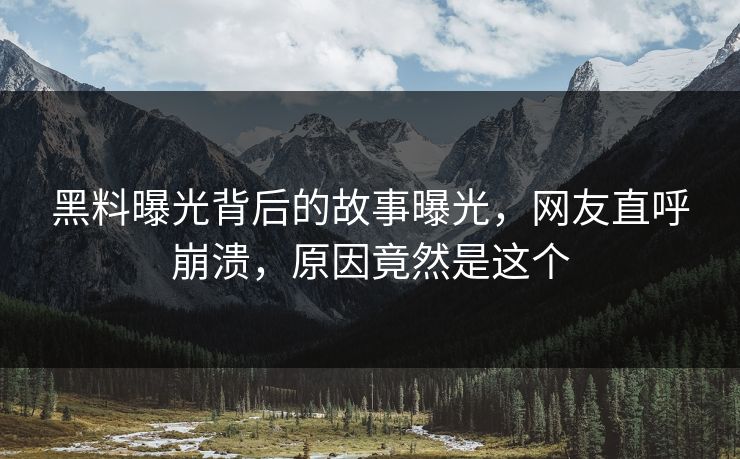 黑料曝光背后的故事曝光，网友直呼崩溃，原因竟然是这个