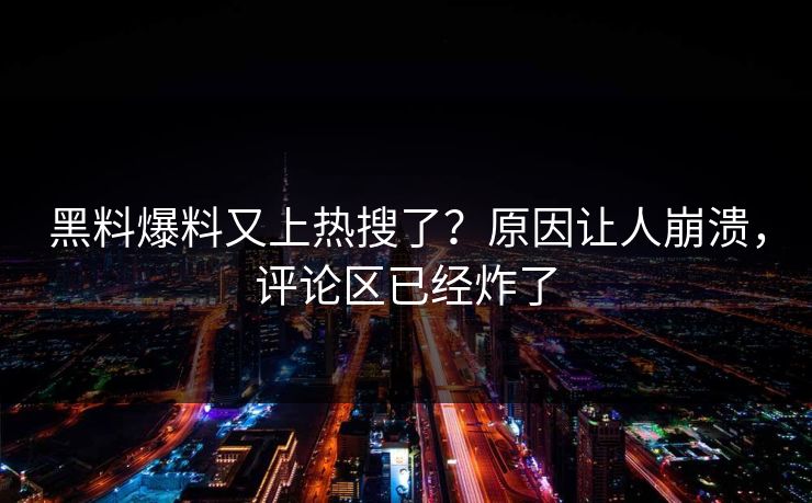 黑料爆料又上热搜了？原因让人崩溃，评论区已经炸了