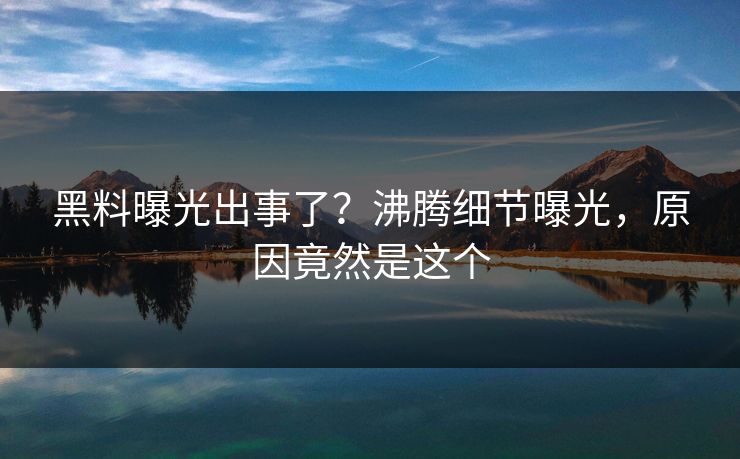 黑料曝光出事了？沸腾细节曝光，原因竟然是这个