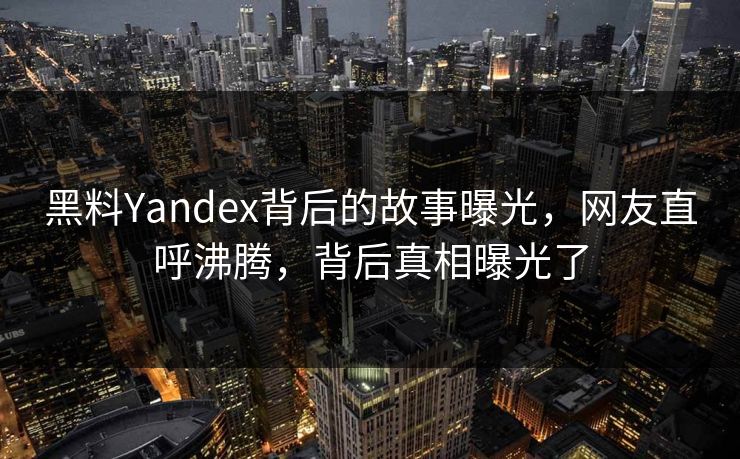 黑料Yandex背后的故事曝光，网友直呼沸腾，背后真相曝光了