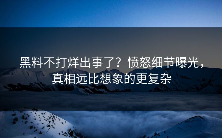 黑料不打烊出事了？愤怒细节曝光，真相远比想象的更复杂