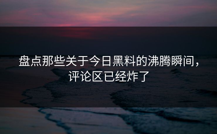盘点那些关于今日黑料的沸腾瞬间，评论区已经炸了