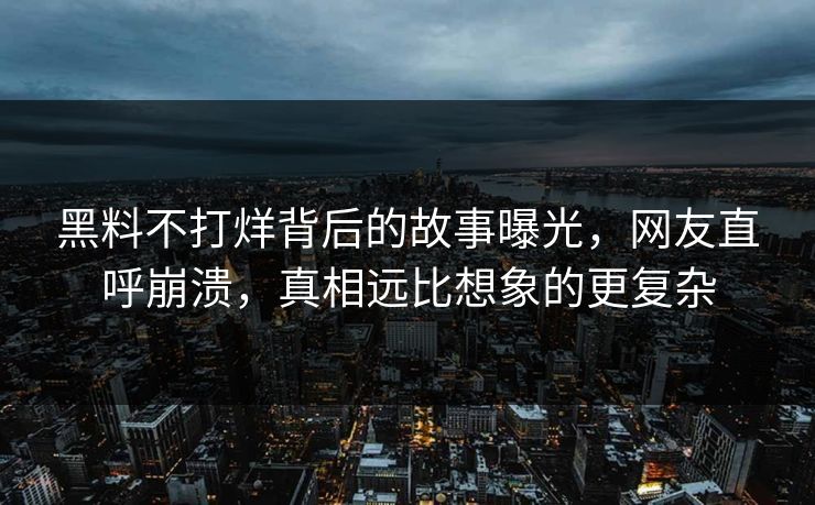 黑料不打烊背后的故事曝光，网友直呼崩溃，真相远比想象的更复杂