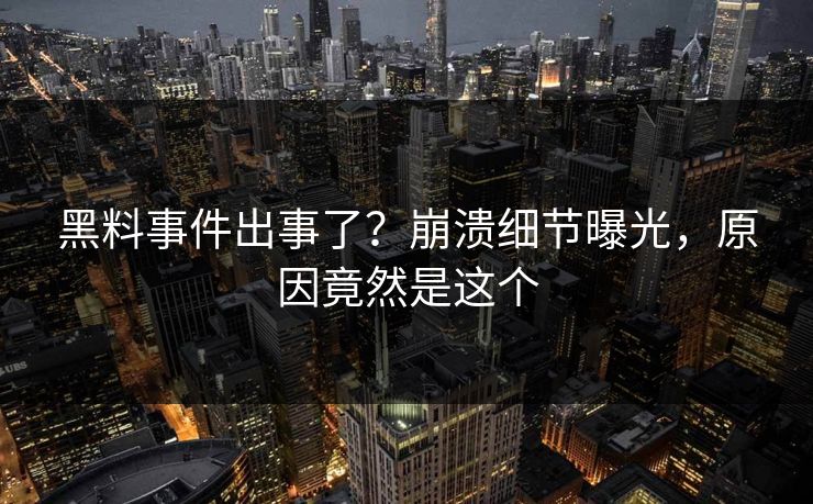 黑料事件出事了？崩溃细节曝光，原因竟然是这个