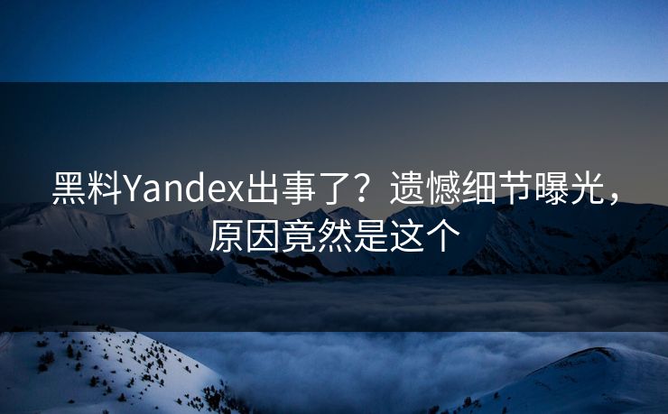 黑料Yandex出事了？遗憾细节曝光，原因竟然是这个