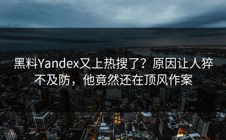 黑料Yandex又上热搜了？原因让人猝不及防，他竟然还在顶风作案