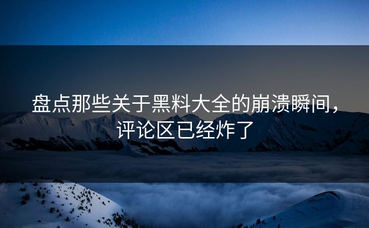盘点那些关于黑料大全的崩溃瞬间，评论区已经炸了