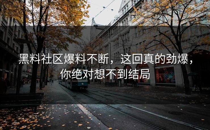 黑料社区爆料不断，这回真的劲爆，你绝对想不到结局
