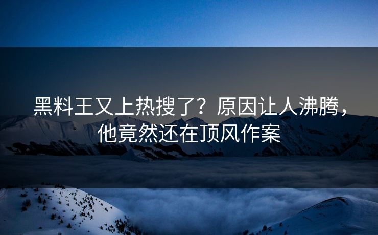 黑料王又上热搜了？原因让人沸腾，他竟然还在顶风作案