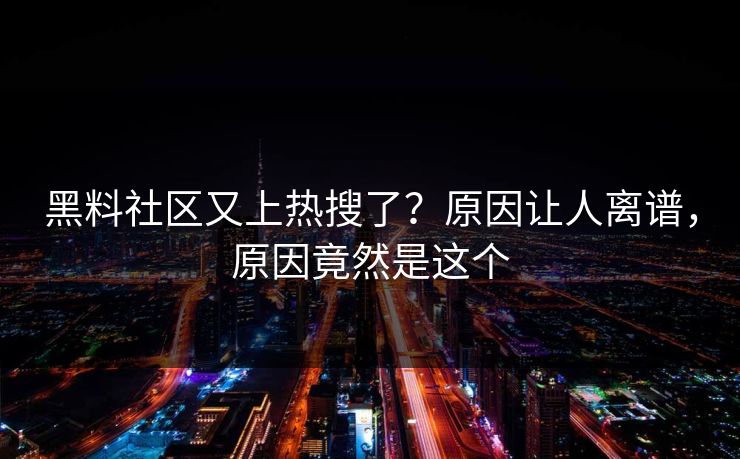 黑料社区又上热搜了？原因让人离谱，原因竟然是这个