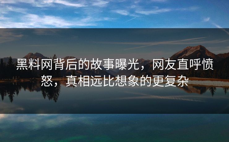 黑料网背后的故事曝光，网友直呼愤怒，真相远比想象的更复杂