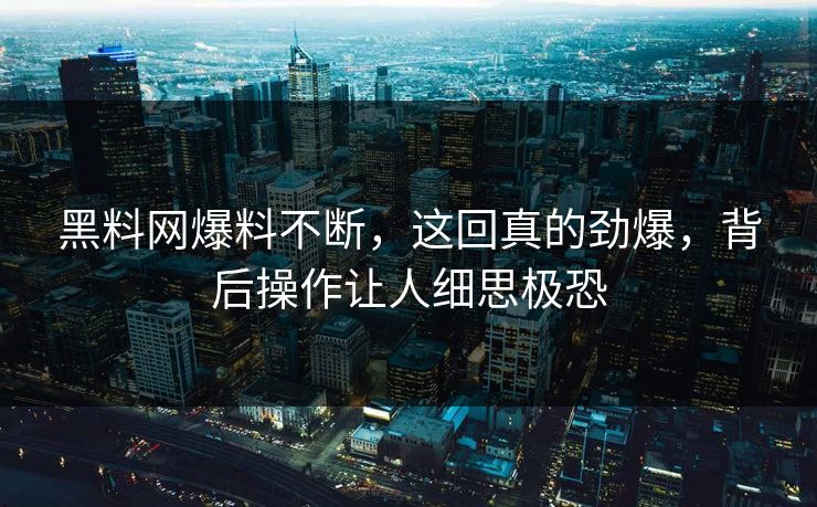 黑料网爆料不断，这回真的劲爆，背后操作让人细思极恐