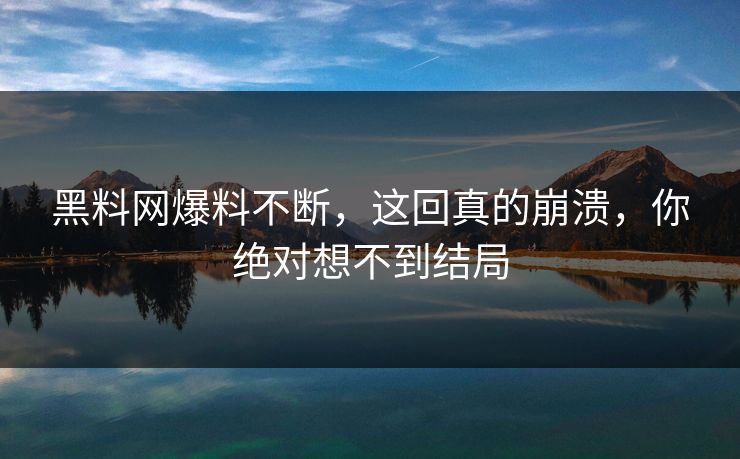 黑料网爆料不断，这回真的崩溃，你绝对想不到结局
